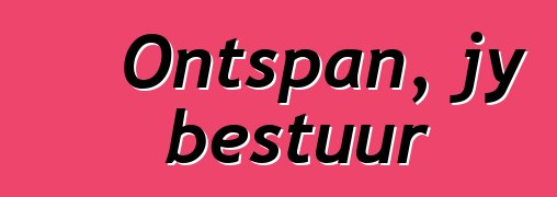 Ontspan, jy bestuur