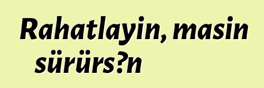 Rahatlayın, maşın sürürsən