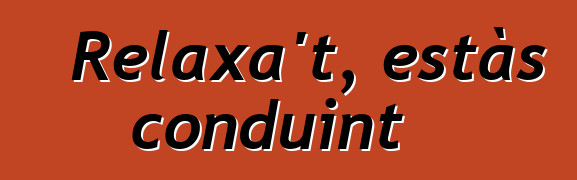 Relaxa't, estàs conduint