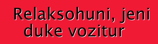 Relaksohuni, jeni duke vozitur