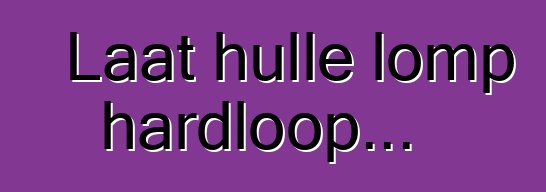 Laat hulle lomp hardloop...