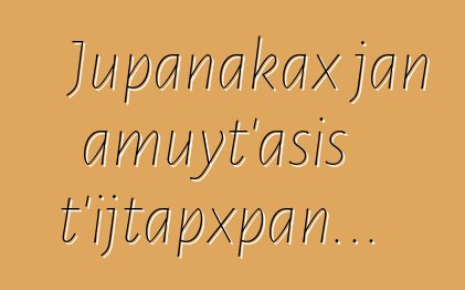 Jupanakax jan amuyt’asis t’ijtapxpan...
