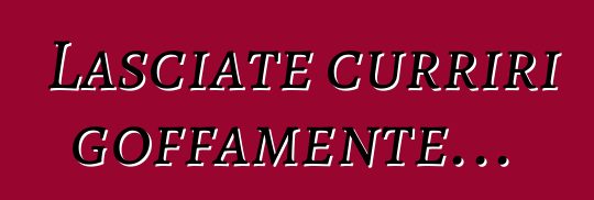 Lasciate curriri goffamente...