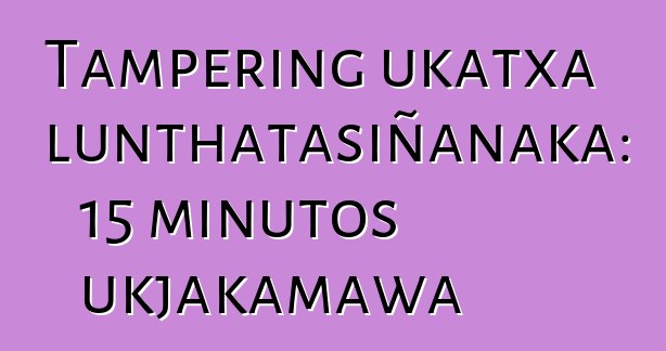 Tampering ukatxa lunthatasiñanaka: 15 minutos ukjakamawa