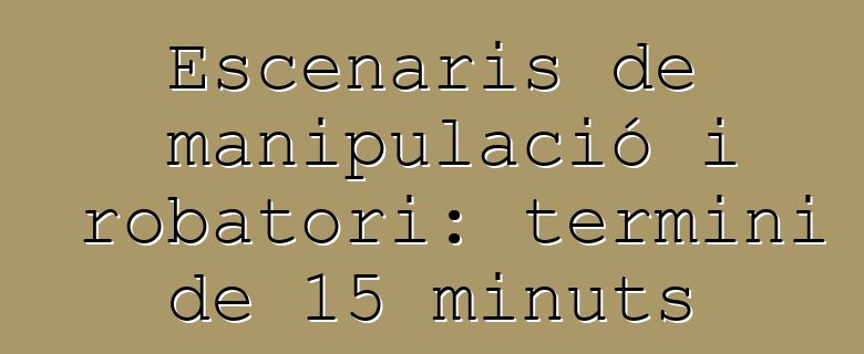 Escenaris de manipulació i robatori: termini de 15 minuts