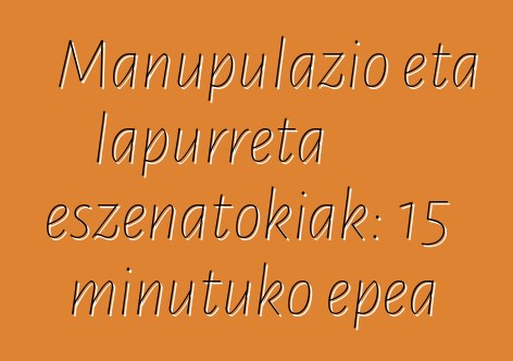 Manupulazio eta lapurreta eszenatokiak: 15 minutuko epea