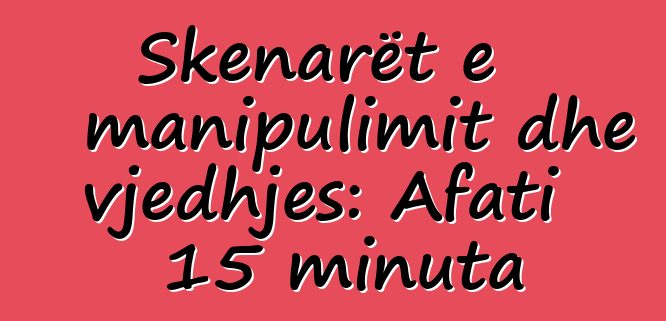 Skenarët e manipulimit dhe vjedhjes: Afati 15 minuta