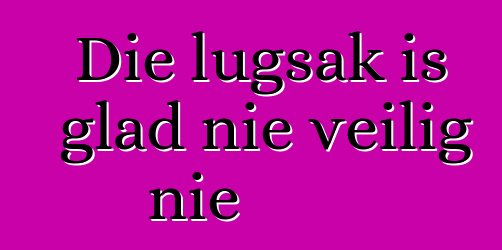 Die lugsak is glad nie veilig nie