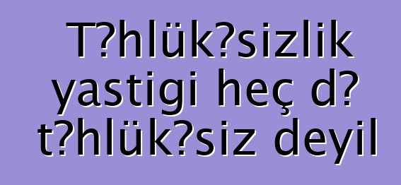 Təhlükəsizlik yastığı heç də təhlükəsiz deyil