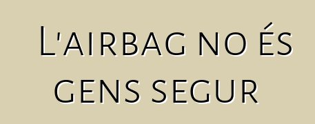 L'airbag no és gens segur