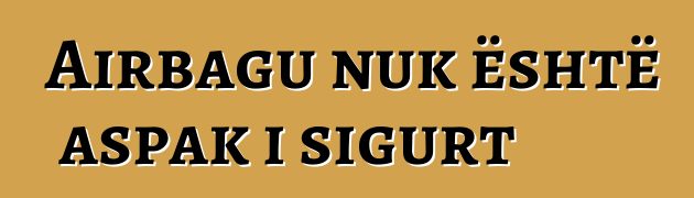 Airbagu nuk është aspak i sigurt