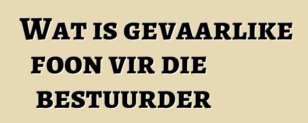 Wat is gevaarlike foon vir die bestuurder
