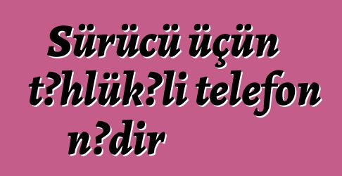 Sürücü üçün təhlükəli telefon nədir