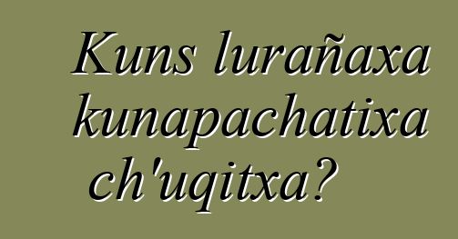 Kuns lurañaxa kunapachatixa ch’uqitxa?