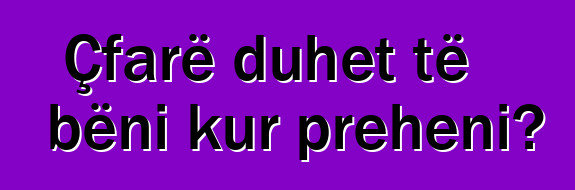 Çfarë duhet të bëni kur preheni?