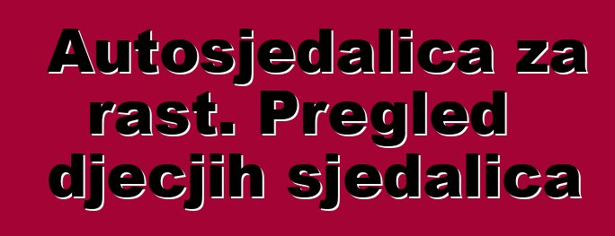 Autosjedalica za rast. Pregled dječjih sjedalica