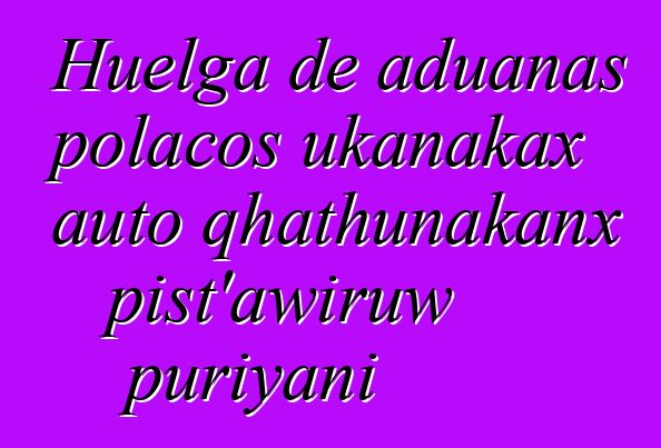 Huelga de aduanas polacos ukanakax auto qhathunakanx pist’awiruw puriyani