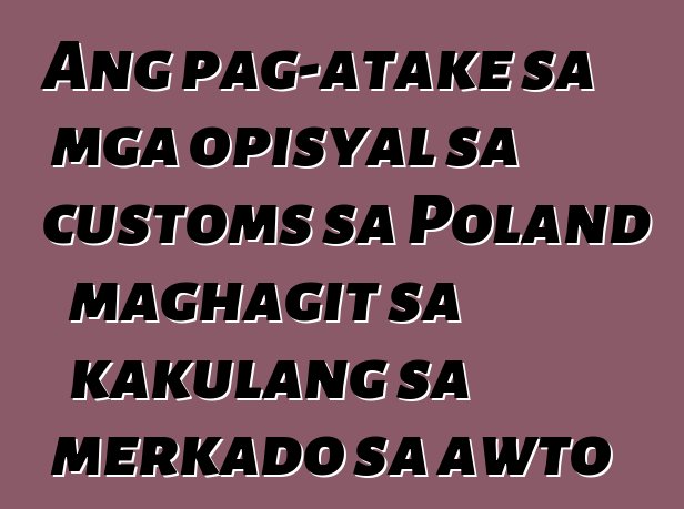 Ang pag-atake sa mga opisyal sa customs sa Poland maghagit sa kakulang sa merkado sa awto