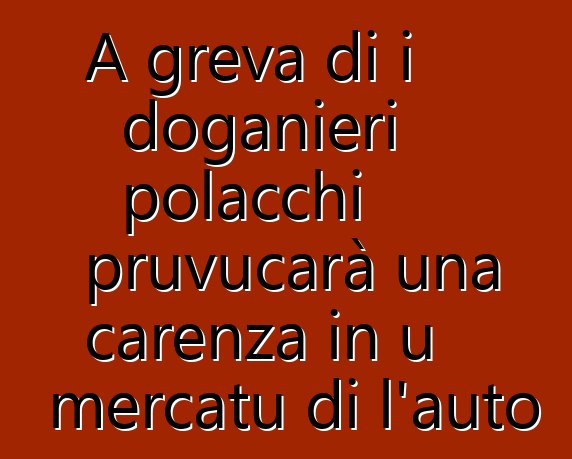 A greva di i doganieri polacchi pruvucarà una carenza in u mercatu di l'auto
