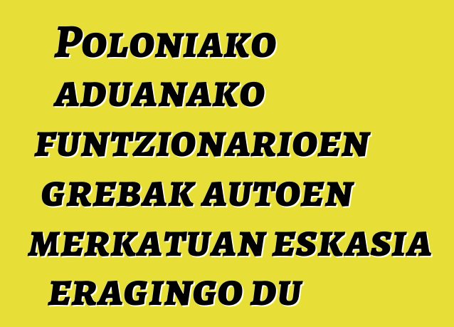 Poloniako aduanako funtzionarioen grebak autoen merkatuan eskasia eragingo du