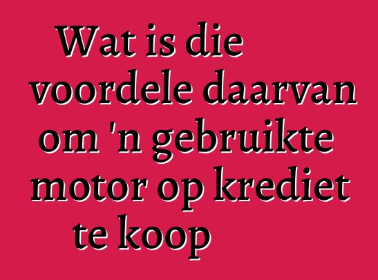 Wat is die voordele daarvan om 'n gebruikte motor op krediet te koop