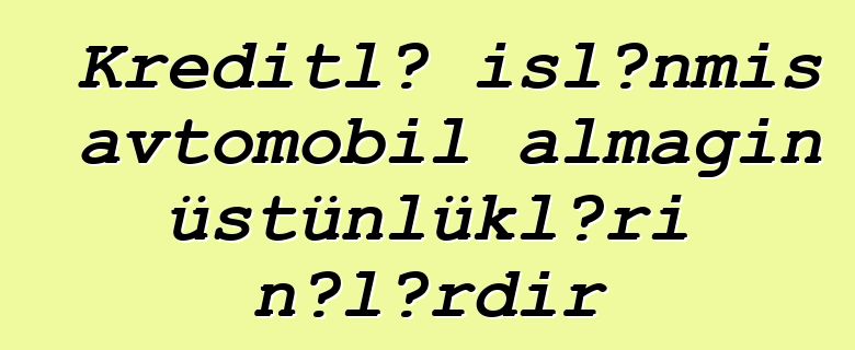 Kreditlə işlənmiş avtomobil almağın üstünlükləri nələrdir