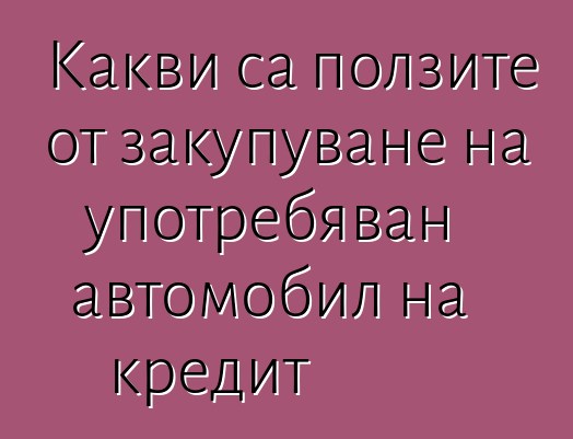 Какви са ползите от закупуване на употребяван автомобил на кредит