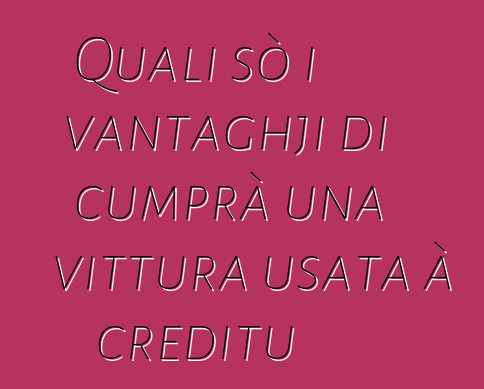 Quali sò i vantaghji di cumprà una vittura usata à creditu