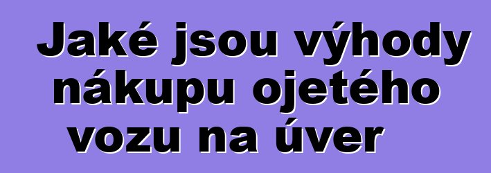 Jaké jsou výhody nákupu ojetého vozu na úvěr