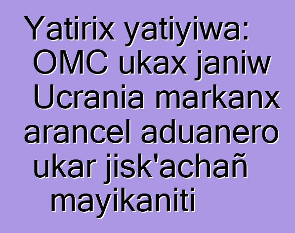 Yatirix yatiyiwa: OMC ukax janiw Ucrania markanx arancel aduanero ukar jisk’achañ mayikaniti