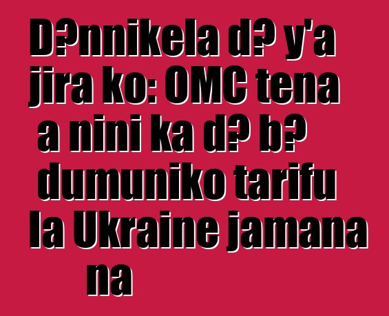 Dɔnnikɛla dɔ y’a jira ko: OMC tɛna a ɲini ka dɔ bɔ dumuniko tarifu la Ukraine jamana na