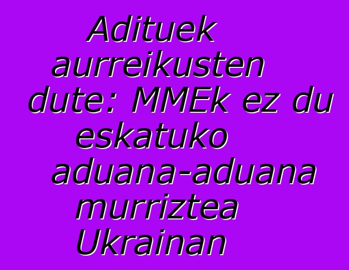 Adituek aurreikusten dute: MMEk ez du eskatuko aduana-aduana murriztea Ukrainan