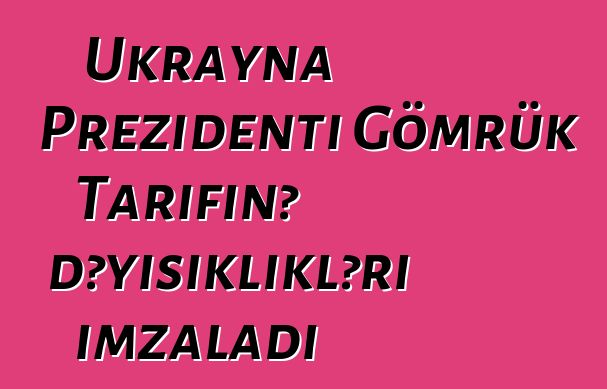 Ukrayna Prezidenti Gömrük Tarifinə dəyişiklikləri imzaladı