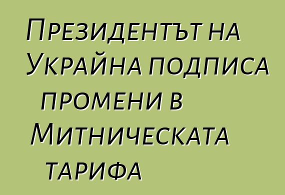 Президентът на Украйна подписа промени в Митническата тарифа