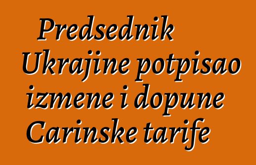 Predsednik Ukrajine potpisao izmene i dopune Carinske tarife