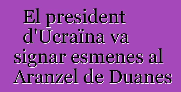 El president d'Ucraïna va signar esmenes al Aranzel de Duanes