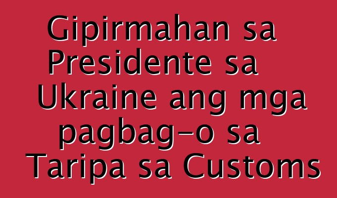 Gipirmahan sa Presidente sa Ukraine ang mga pagbag-o sa Taripa sa Customs