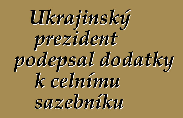 Ukrajinský prezident podepsal dodatky k celnímu sazebníku