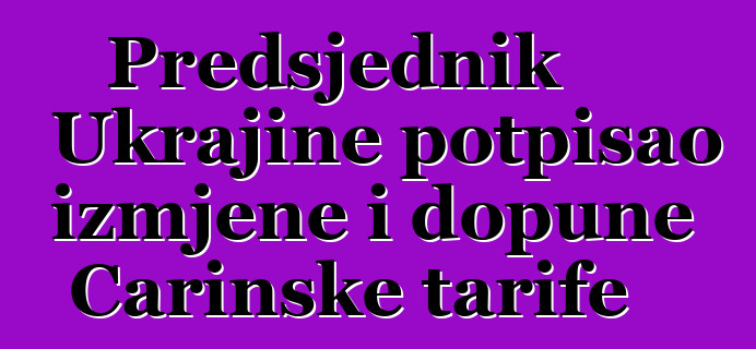 Predsjednik Ukrajine potpisao izmjene i dopune Carinske tarife