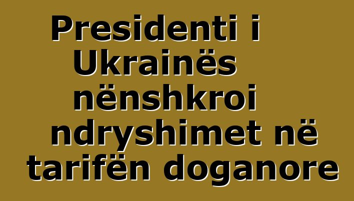 Presidenti i Ukrainës nënshkroi ndryshimet në tarifën doganore