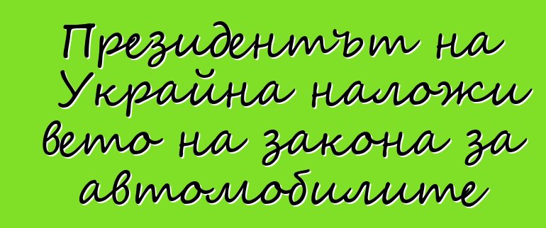 Президентът на Украйна наложи вето на закона за автомобилите