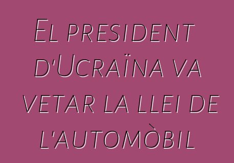 El president d'Ucraïna va vetar la llei de l'automòbil