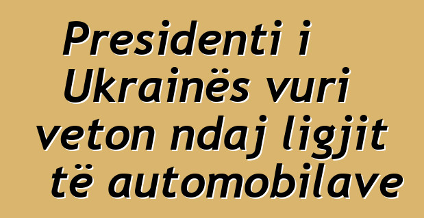 Presidenti i Ukrainës vuri veton ndaj ligjit të automobilave
