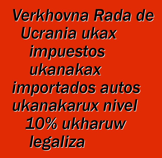 Verkhovna Rada de Ucrania ukax impuestos ukanakax importados autos ukanakarux nivel 10% ukharuw legaliza