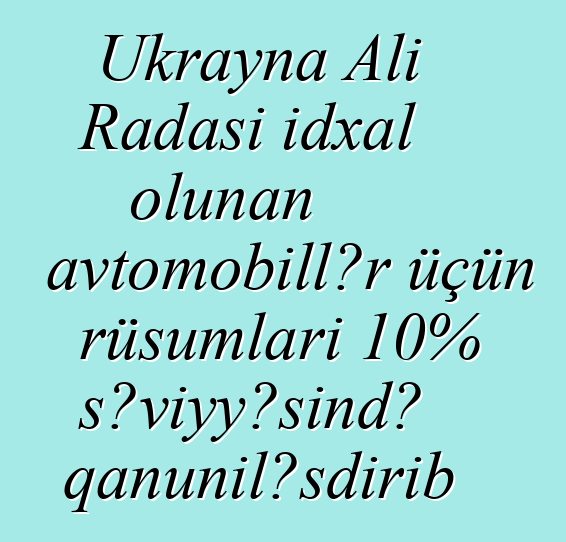 Ukrayna Ali Radası idxal olunan avtomobillər üçün rüsumları 10% səviyyəsində qanuniləşdirib
