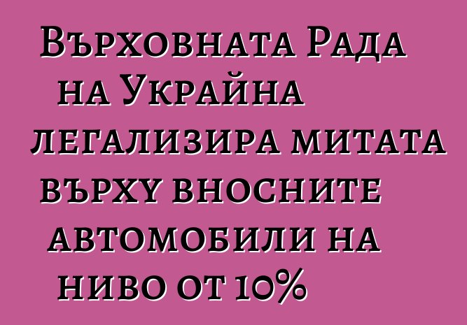 Върховната Рада на Украйна легализира митата върху вносните автомобили на ниво от 10%