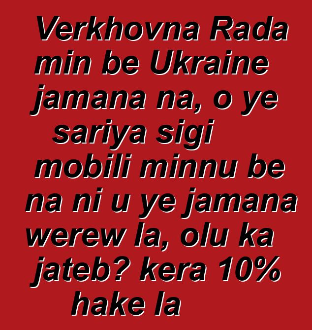 Verkhovna Rada min bɛ Ukraine jamana na, o ye sariya sigi mobili minnu bɛ na ni u ye jamana wɛrɛw la, olu ka jatebɔ kɛra 10% hakɛ la