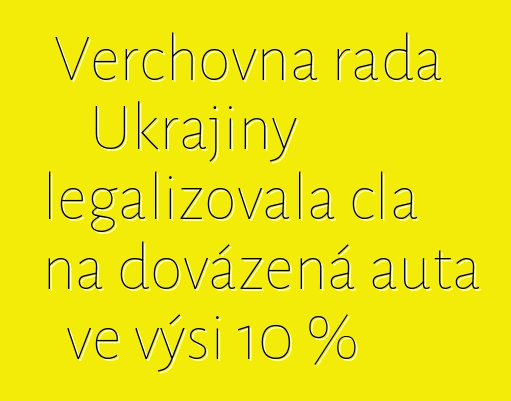 Verchovna rada Ukrajiny legalizovala cla na dovážená auta ve výši 10 %