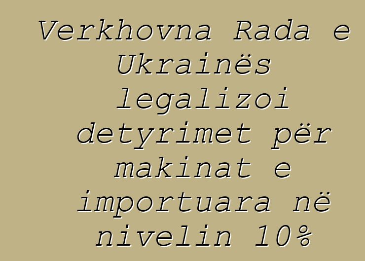 Verkhovna Rada e Ukrainës legalizoi detyrimet për makinat e importuara në nivelin 10%