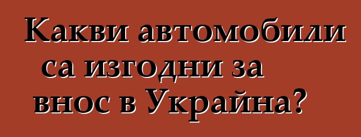 Какви автомобили са изгодни за внос в Украйна?